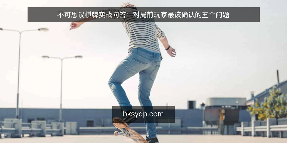 不可思议棋牌实战问答：对局前玩家最该确认的五个问题 — 不可思议棋牌对局前，先弄清哪些基础问题？ 配图