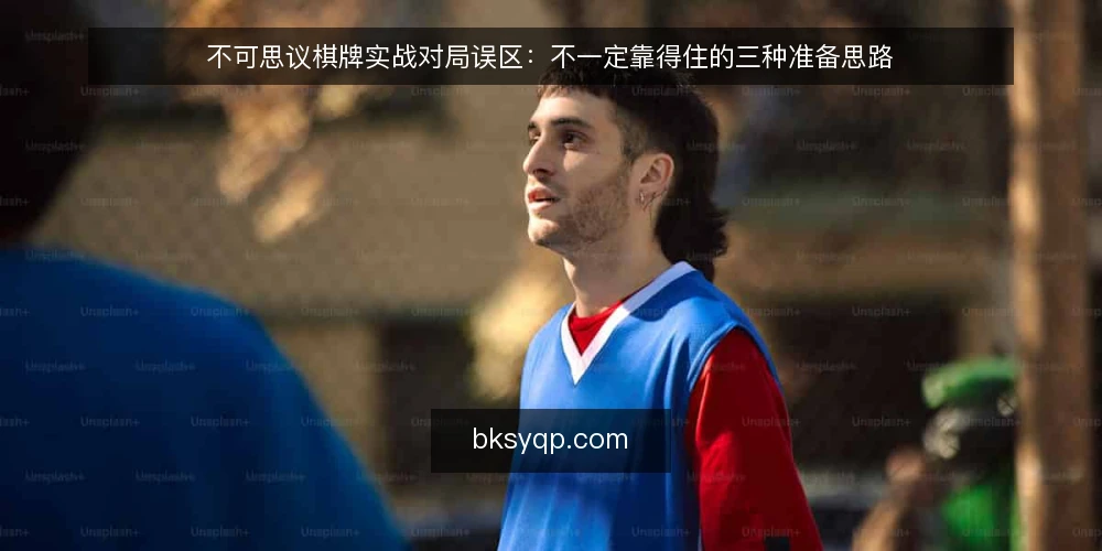 不可思议棋牌实战对局误区：不一定靠得住的三种准备思路 — 先厘清：对局准备中的误区从何而来 配图