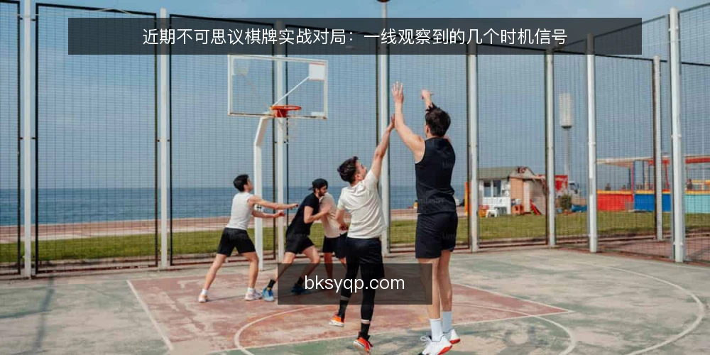 近期不可思议棋牌实战对局：一线观察到的几个时机信号 — 近期值得留意的时机信号 配图